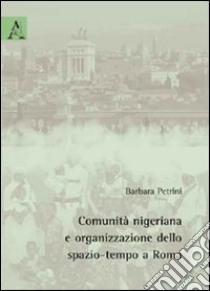 Comunità nigeriana e organizzazione dello spazio-tempo a Roma libro di Petrini Barbara