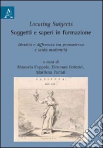 Locating subjects. Soggetti e saperi in formazione. Identità e differenza tra premoderno e tarda modernità libro di Coppola M. (cur.); Federici E. (cur.); Parlati M. M. (cur.)