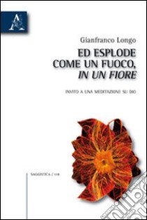 Ed esplose come un fuoco, in un fiore. Invito a una meditazione su Dio libro di Longo Gianfranco