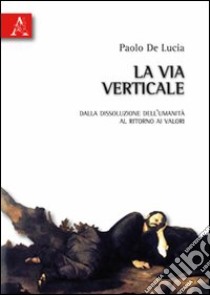 La via verticale. Dalla dissoluzione dell'umanità al ritorno ai valori libro di De Lucia Paolo