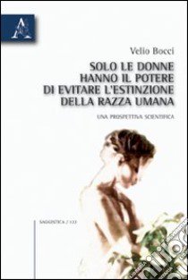 Solo le donne hanno il potere di evitare l'estinzione della razza umana. Una prospettiva scientifica libro di Bocci Velio