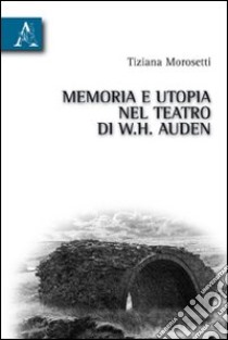 Memoria e utopia nel teatro di W. H. Auden libro di Morosetti Tiziana