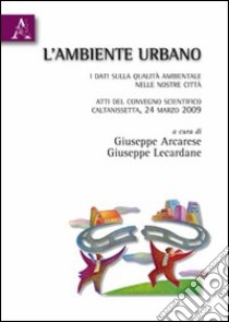 L'ambiente urbano. I dati sulla qualità ambientale nelle nostre città. Atti del Convegno scientifico (Caltanisetta, 24 marzo 2009) libro di Arcarese G. (cur.); Lecardane G. (cur.)