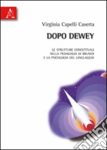 Dopo Dewey. Le strutture concettuali nella pedagogia di Bruner e la psicologia del linguaggio libro di Capelli Virginia