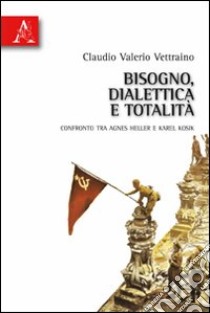 Bisogno, dialettica e totalità. Confronto tra Agnes Heller e Karel Kosik libro di Vettraino Claudio V.