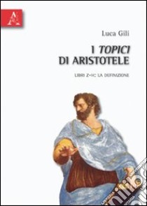 I Topici di Aristotele. Libri Z-H: la definizione libro di Gili Luca