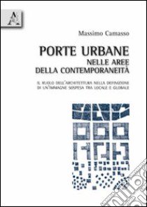 Porte urbane nelle aree della contemporaneità. Il ruolo dell'architettura nella definizione di un'immagine sospesa tra locale e globale libro di Camasso Massimo