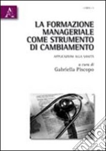 La formazione manageriale come strumento di cambiamento. Apllicazioni alla sanità libro di Piscopo Gabriella