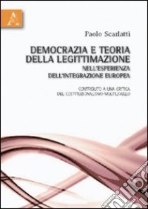 Democrazia e teoria della legittimazione nell'esperienza dell'integrazione europea. Contributo a una critica del costituzionalismo multilivello libro di Scarlatti Paolo