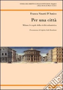 Per una città. Milano: le regole della crescita urbanistica libro di D'Amico Sinatti Franca