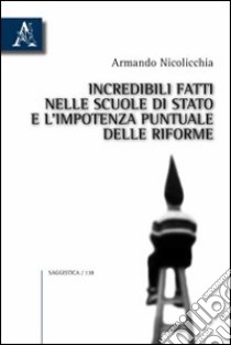 Incredibili fatti nelle scuole di Stato e l'impotenza puntuale delle riforme libro di Nicolicchia Armando