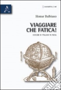 Viaggiare che fatica! Odissee di italiani in India libro di Balbiano Homar