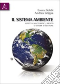 Il sistema ambiente. Aspetti caratteristici, impatti e sistemi di gestione libro di Gobbi Laura; Grippa Andrea