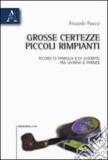 Grosse certezze, piccoli rimpianti. Ricordi di famiglia e di gioventù fra Livorno e Firenze libro di Faucci Riccardo