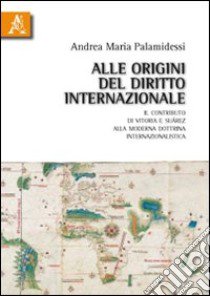 Alle origini del diritto internazionale. Il contributo di Vitoria e Suàrez alla moderna dottrina internazionalistica libro di Palamidessi Andrea M.