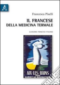 Il francese della medicina termale. Glossario francese-italiano. Ediz. bilingue libro di Piselli Francesca