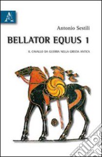 Bellator equus. Vol. 1: Il cavallo da guerra nella Grecia antica libro di Sestili Antonio