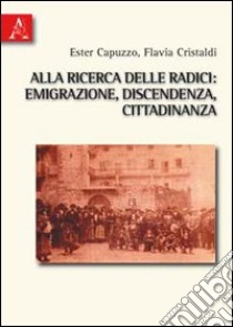 Alla ricerca delle radici. Emigrazione, discendenza, cittadinanza libro di Capuzzo Ester; Cristaldi Flavia