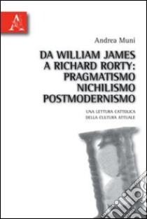 Da William James a Richard Rorty. Pragmatismo, nichilismo, postmodernismo. Una lettura cattolica della cultura attuale libro di Muni Andrea