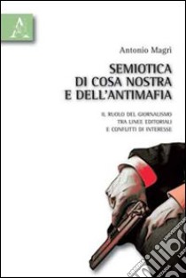 Semiotica di Cosa Nostra e dell'antimafia. Il ruolo del giornalismo tra linee editoriali e conflitti di interesse libro di Magrì Antonio