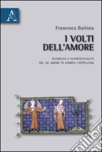 I volti dell'amore. Pluralità e intertestualità del De amore di Andrea Cappellano libro di Battista Francesca