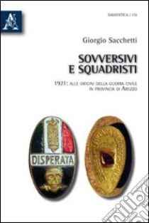 Sovversivi e squadristi. 1921: alle origini della guerra civile in provincia di Arezzo libro di Sacchetti Giorgio