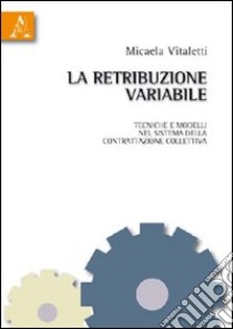 La retribuzione variabile. Tecniche e modelli nel sistema della contrattazione collettiva libro di Vitaletti Micaela