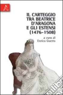 Il carteggio tra Beatrice d'Aragona e gli Estensi (1476-1508) libro di Guerra Enrica