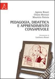 Pedagogia, didattica e apprendimento consapevole. Per nuovi ambienti di apprendimento consapevole libro di Pattoia Maurizio; Morozzi Chiara; Rosati Agnese