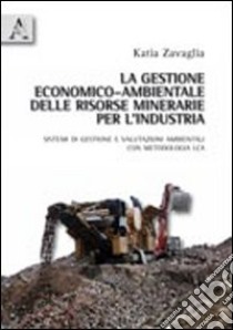 La gestione economico-ambientale delle risorse minerarie per l'industria. Sistemi di gestione e valutazioni ambientali con metodologia LCA libro di Zavaglia Katia