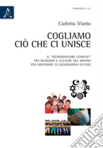 Cogliamo ciò che ci unisce. Il «denominatore comune» fra religioni e culture del mondo per difendere le generazioni future libro di Viotto Carletta