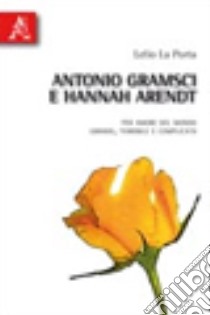 Antonio Gramsci e Hannah Arendt. Per amore del mondo grande, terribile e complicato libro di La Porta Lelio