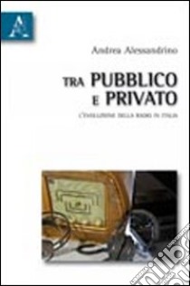 Tra pubblico e privato. L'evoluzione della radio in Italia libro di Alessandrino Andrea