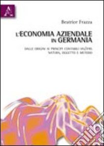 L'economia aziendale in Germania. Dalle origini ai principi contabili IAS/IFRS. Natura, oggetto e metodo libro di Frazza Beatrice