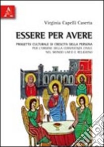 Essere per avere. Progetto culturale di crescita della persona per l'ordine della convivenza civile nel mondo laico e religioso libro di Capelli Caserta Virginia