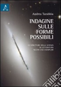 Indagine sulle forme possibili. Le strutture della scienza in letteratura. Alcuni casi esemplari libro di Tarabbia Andrea