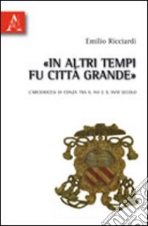 In altri tempi fu città grande. L'arcidiocesi di Conza tra il XVI e il XVIII secolo libro di Ricciardi Emilio