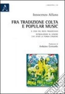 Fra tradizione colta e popular music. Il caso del rock progressivo. Introduzione al genere che sfidò la forma canzone libro di Alfano Innocenzo