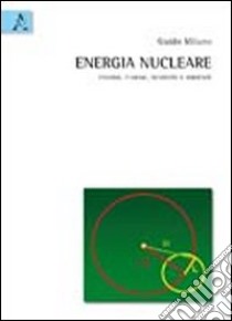 Energia nucleare. Fissione, fusione, sicurezza e ambiente libro di Milano Guido