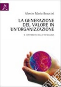 La generazione del valore in un'organizzazione. Il contributo della tecnologia libro di Braccini Alessio M.