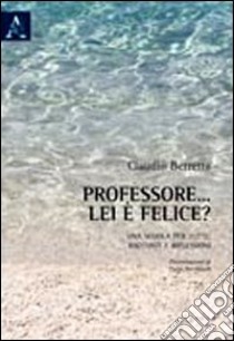 Professore... lei è felice? Per una scuola di tutti: racconti e riflessioni libro di Berretta Claudio