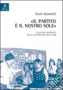 Il partito è il nostro sole. La scuola socialista nella letteratura della DDR libro di Quadrelli Paola