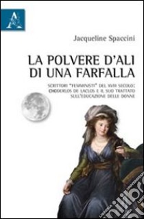 La polvere d'ali di una farfalla. Scrittori «femministi» del XVIII secolo: Choderlos de Laclos e il suo trattato sull'educazione delle donne libro di Spaccini Jacqueline