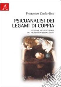 Psicoanalisi dei legami di coppia. Per una metapsicologia dei processi intersoggettivi libro di Zanfardino Francesco