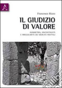 Il giudizio di valore. Asimmetria, discontinuità e irregolarità dei mercati frattali libro di Rizzo Francesco