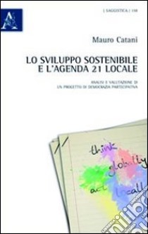 Lo sviluppo sostenibile e l'agenda 21 locale. Analisi e valutazione di un progetto di democrazia partecipativa libro di Catani Mauro