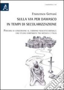 Sulla via per Damasco in tempi di secolarizzazione. Percorsi di conversione al cammino neocatecumenale. Uno studio comparso tra Messico e Itlia libro di Gervasi Francesco