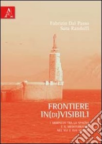 Frontiere in(di)visibili. I moriscos tra la spagna e il Mediterraneo nel XVI e XVII secolo libro di Dal Passo Fabrizio; Randolfi Sara