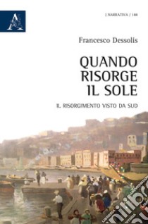 Quando risorge il sole. Il Risorgimento visto da Sud libro di Dessolis Francesco