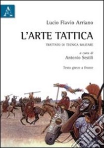 L'arte tattica. Trattato di tecnica militare. Testo greco a fronte libro di Arriano Flavio; Sestili A. (cur.)